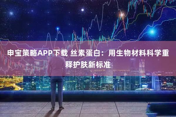 申宝策略APP下载 丝素蛋白：用生物材料科学重释护肤新标准