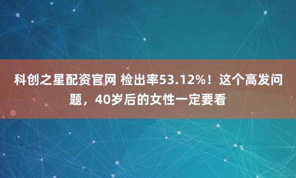 科创之星配资官网 检出率53.12%！这个高发问题，40岁后的女性一定要看