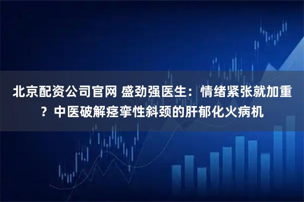 北京配资公司官网 盛劲强医生：情绪紧张就加重？中医破解痉挛性斜颈的肝郁化火病机