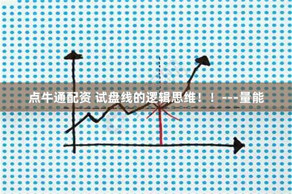 点牛通配资 试盘线的逻辑思维！！---量能