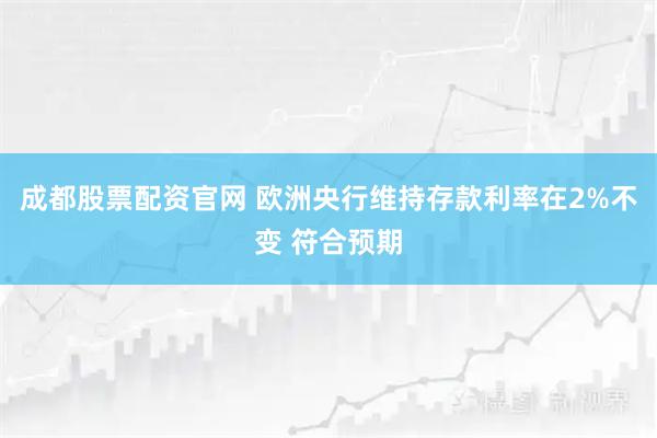 成都股票配资官网 欧洲央行维持存款利率在2%不变 符合预期