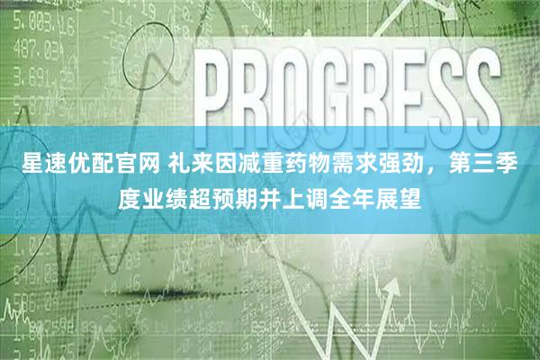 星速优配官网 礼来因减重药物需求强劲，第三季度业绩超预期并上调全年展望