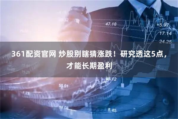 361配资官网 炒股别瞎猜涨跌！研究透这5点，才能长期盈利