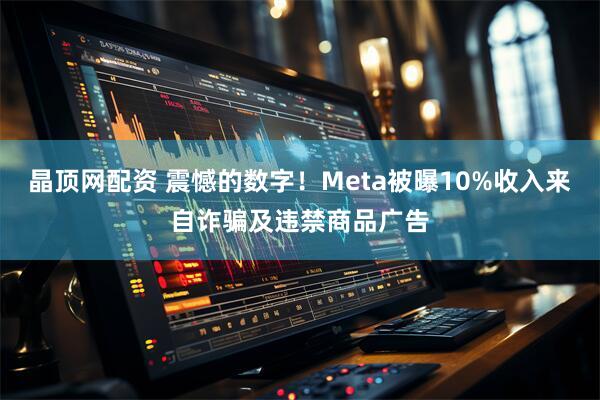 晶顶网配资 震憾的数字！Meta被曝10%收入来自诈骗及违禁商品广告