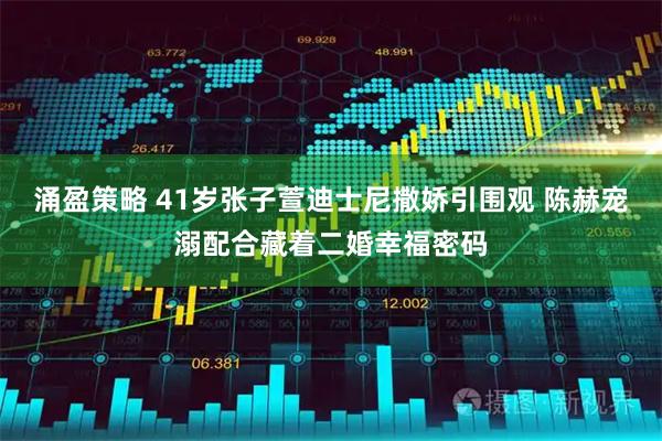 涌盈策略 41岁张子萱迪士尼撒娇引围观 陈赫宠溺配合藏着二婚幸福密码