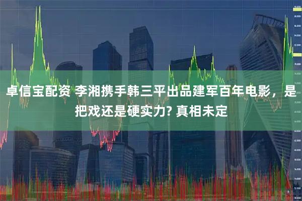 卓信宝配资 李湘携手韩三平出品建军百年电影，是把戏还是硬实力? 真相未定