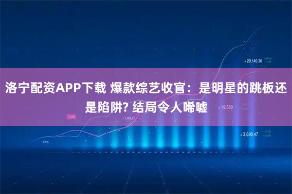 洛宁配资APP下载 爆款综艺收官：是明星的跳板还是陷阱? 结局令人唏嘘
