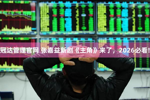 冠达管理官网 张嘉益新剧《主角》来了，2026必看!