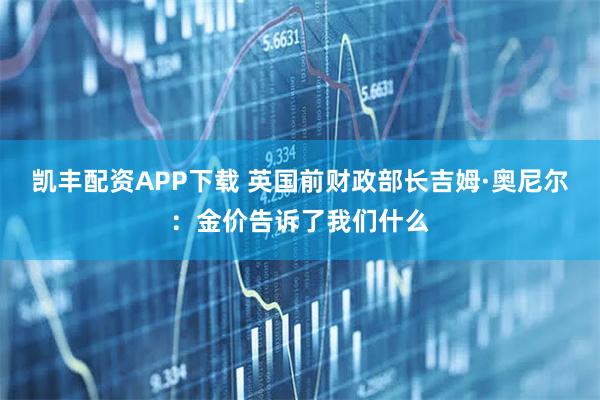 凯丰配资APP下载 英国前财政部长吉姆·奥尼尔：金价告诉了我们什么