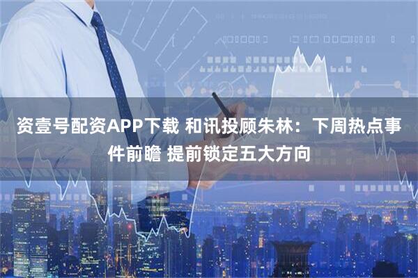 资壹号配资APP下载 和讯投顾朱林：下周热点事件前瞻 提前锁定五大方向