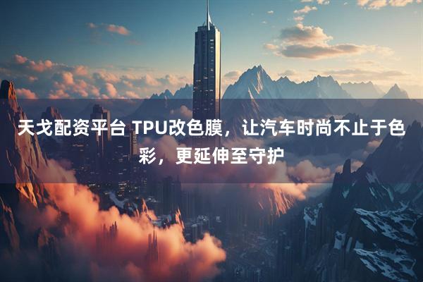 天戈配资平台 TPU改色膜，让汽车时尚不止于色彩，更延伸至守护