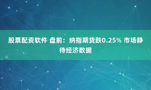 股票配资软件 盘前:纳指期货跌0.25% 市场静待经济数据