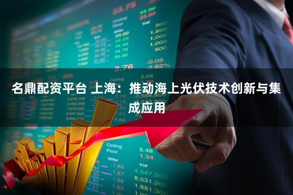 名鼎配资平台 上海：推动海上光伏技术创新与集成应用