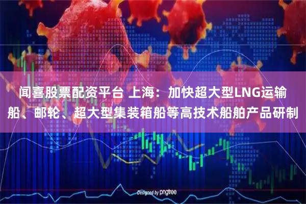 闻喜股票配资平台 上海：加快超大型LNG运输船、邮轮、超大型集装箱船等高技术船舶产品研制