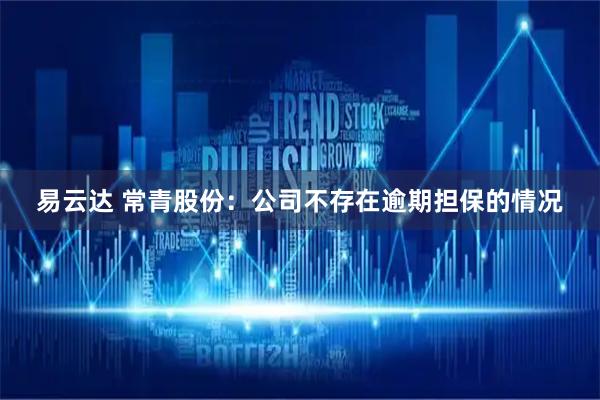 易云达 常青股份:公司不存在逾期担保的情况