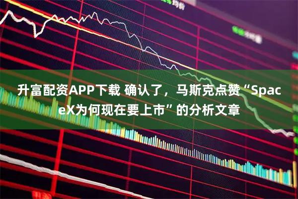 升富配资APP下载 确认了，马斯克点赞“SpaceX为何现在要上市”的分析文章
