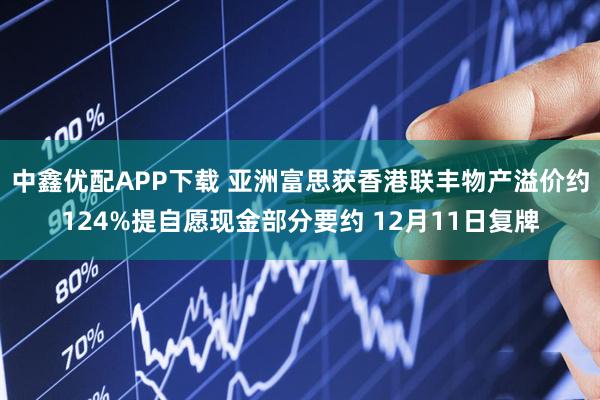 中鑫优配APP下载 亚洲富思获香港联丰物产溢价约124%提自愿现金部分要约 12月11日复牌