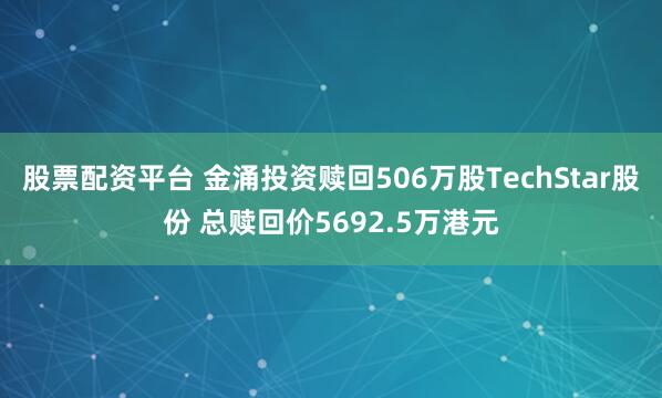 股票配资平台 金涌投资赎回506万股TechStar股份 总赎回价5692.5万港元