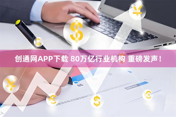 创通网APP下载 80万亿行业机构 重磅发声！