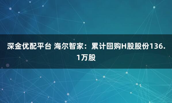 深金优配平台 海尔智家：累计回购H股股份136.1万股