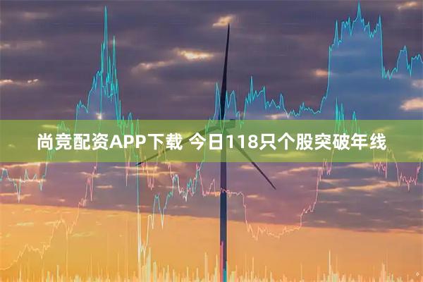 尚竞配资APP下载 今日118只个股突破年线