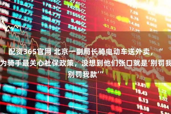 配资365官网 北京一副局长骑电动车送外卖，“原以为骑手最关心社保政策，没想到他们张口就是‘别罚我款’”