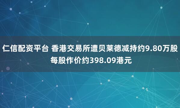 仁信配资平台 香港交易所遭贝莱德减持约9.80万股 每股作价约398.09港元
