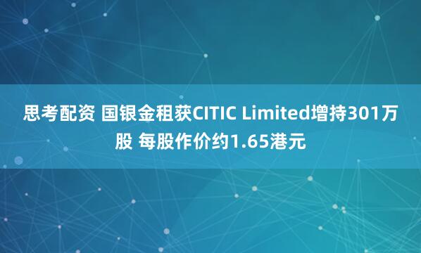 思考配资 国银金租获CITIC Limited增持301万股 每股作价约1.65港元
