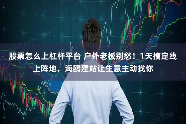 股票怎么上杠杆平台 户外老板别愁!1天搞定线上阵地,海鸥建站让生意主动找你