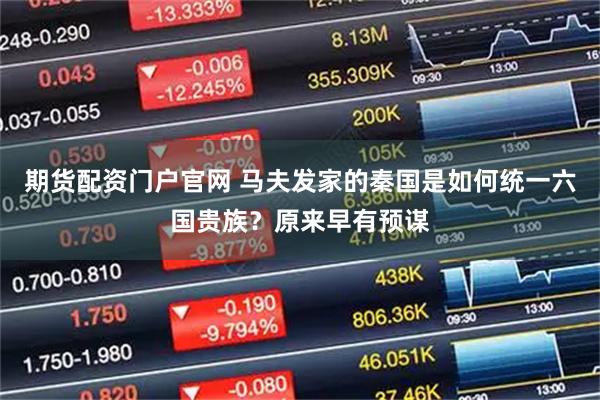 期货配资门户官网 马夫发家的秦国是如何统一六国贵族？原来早有预谋