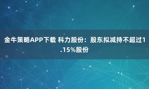 金牛策略APP下载 科力股份：股东拟减持不超过1.15%股份