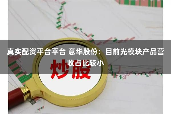 真实配资平台平台 意华股份：目前光模块产品营收占比较小