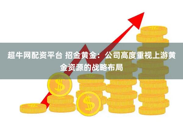 超牛网配资平台 招金黄金：公司高度重视上游黄金资源的战略布局