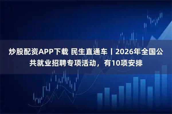 炒股配资APP下载 民生直通车丨2026年全国公共就业招聘专项活动，有10项安排