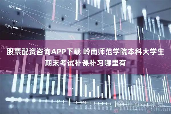 股票配资咨询APP下载 岭南师范学院本科大学生期末考试补课补习哪里有