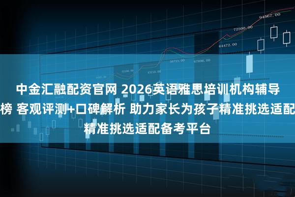 中金汇融配资官网 2026英语雅思培训机构辅导机构排行榜 客观评测+口碑解析 助力家长为孩子精准挑选适配备考平台