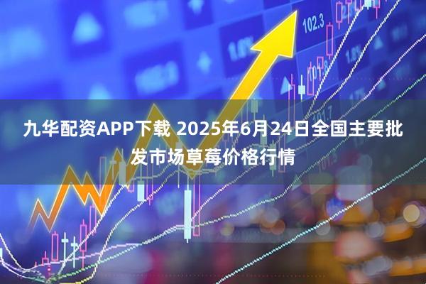 九华配资APP下载 2025年6月24日全国主要批发市场草莓价格行情