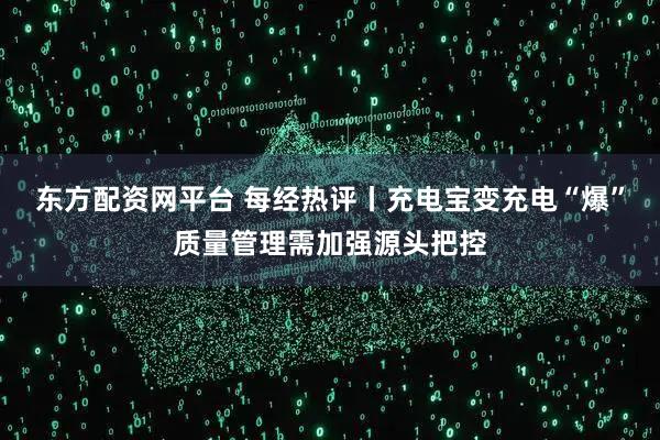 东方配资网平台 每经热评丨充电宝变充电“爆”质量管理需加强源头把控