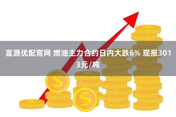 富源优配官网 燃油主力合约日内大跌6% 现报3013元/吨