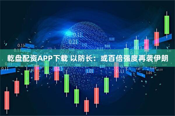 乾盘配资APP下载 以防长：或百倍强度再袭伊朗