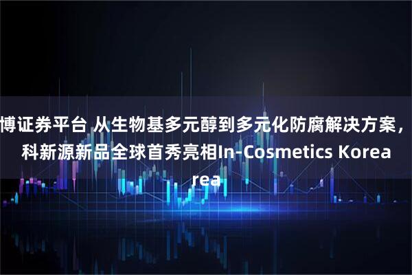 中博证券平台 从生物基多元醇到多元化防腐解决方案,海科新源新品全球首秀亮相In-Cosmetics Korea