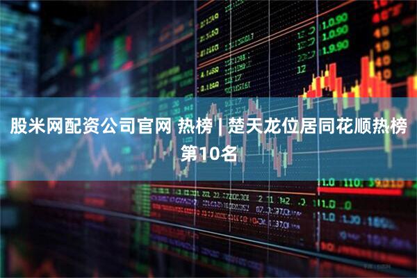 股米网配资公司官网 热榜 | 楚天龙位居同花顺热榜第10名