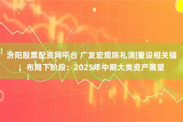 汾阳股票配资网平台 广发宏观陈礼清|重设相关锚,布局下阶段:2025年中期大类资产展望