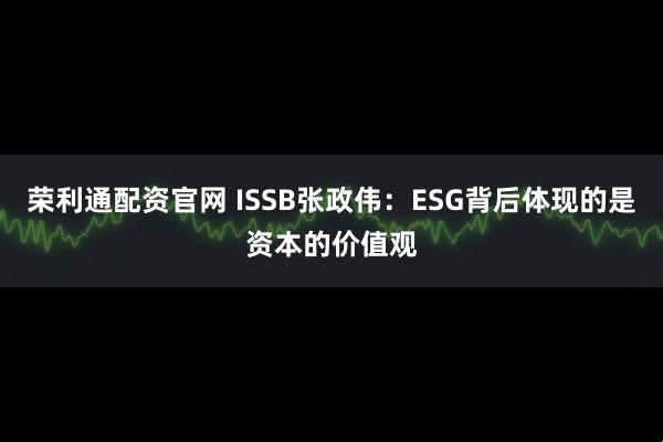 荣利通配资官网 ISSB张政伟：ESG背后体现的是资本的价值观