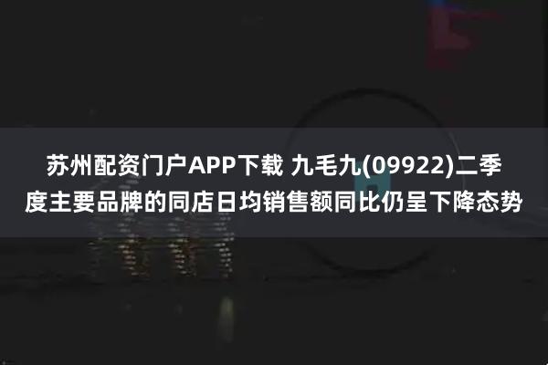 苏州配资门户APP下载 九毛九(09922)二季度主要品牌的同店日均销售额同比仍呈下降态势