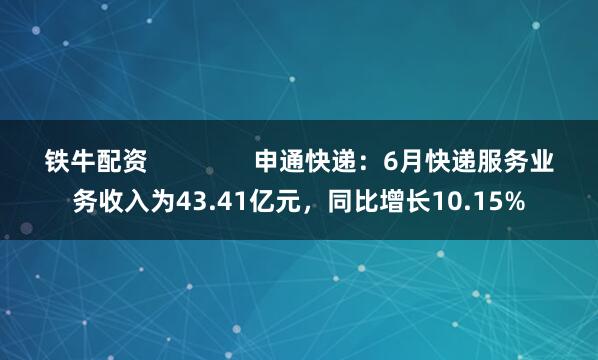 铁牛配资               申通快递：6月快递服务业务收入为43.41亿元，同比增长10.15%