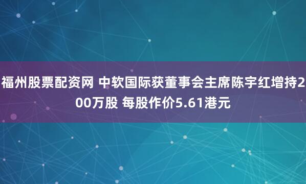 福州股票配资网 中软国际获董事会主席陈宇红增持200万股 每股作价5.61港元