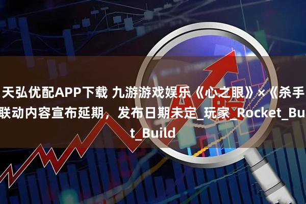 天弘优配APP下载 九游游戏娱乐《心之眼》×《杀手》联动内容宣布延期，发布日期未定_玩家_Rocket_Build