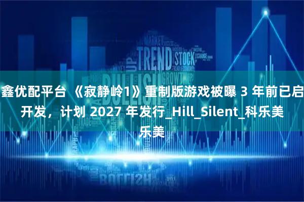 易鑫优配平台 《寂静岭1》重制版游戏被曝 3 年前已启动开发，计划 2027 年发行_Hill_Silent_科乐美