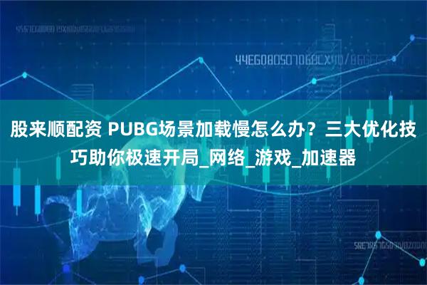 股来顺配资 PUBG场景加载慢怎么办？三大优化技巧助你极速开局_网络_游戏_加速器